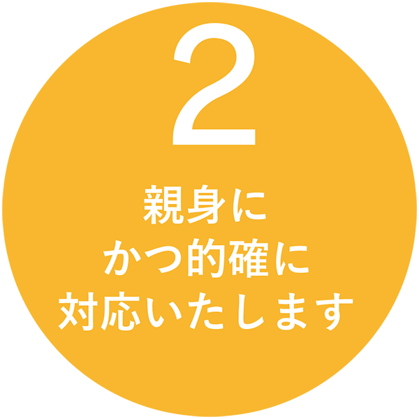 親身にかつ的確に対応いたします