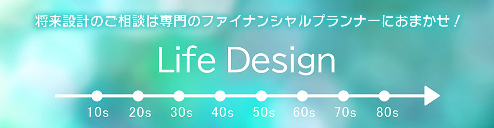 将来設計のご相談は専門のファイナンシャルプランナーにおまかせ! Life Design